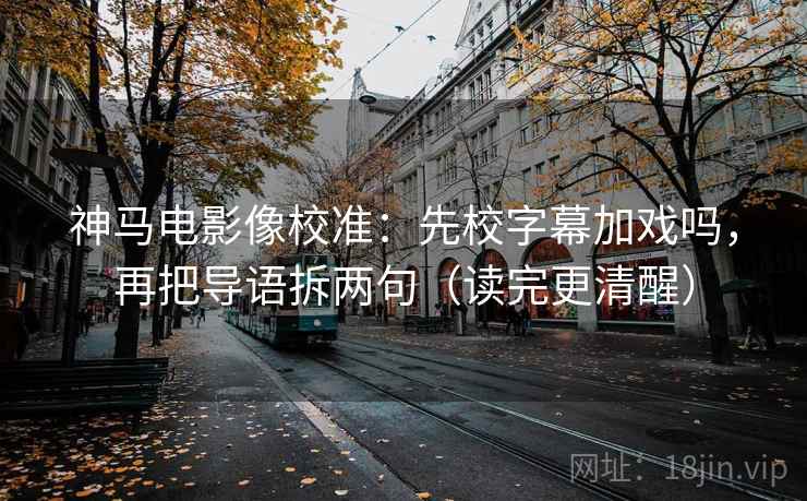 神马电影像校准：先校字幕加戏吗，再把导语拆两句（读完更清醒）