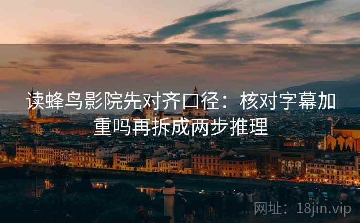 读蜂鸟影院先对齐口径：核对字幕加重吗再拆成两步推理