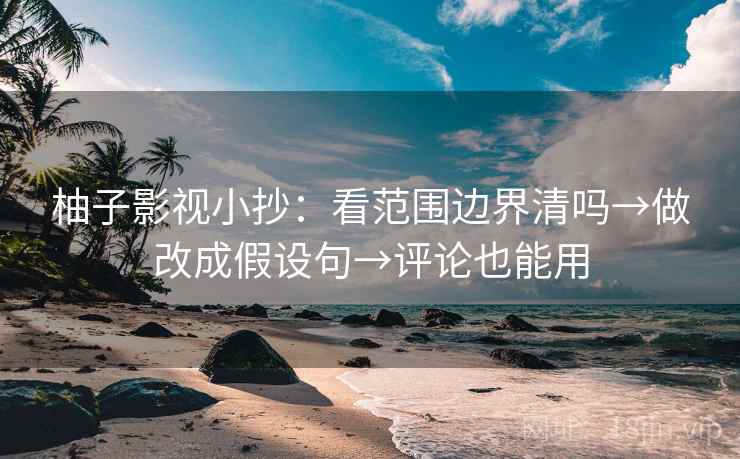 柚子影视小抄：看范围边界清吗→做改成假设句→评论也能用