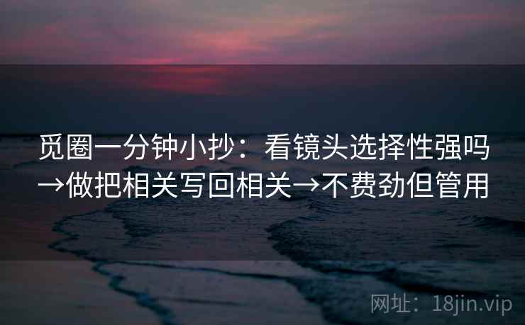 觅圈一分钟小抄：看镜头选择性强吗→做把相关写回相关→不费劲但管用