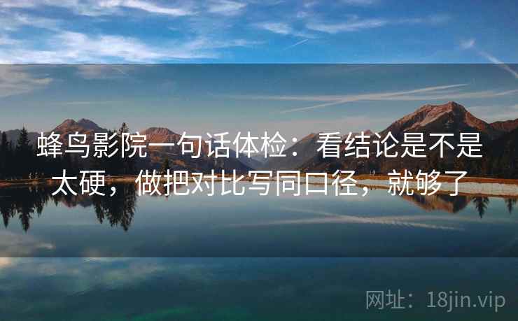 蜂鸟影院一句话体检：看结论是不是太硬，做把对比写同口径，就够了