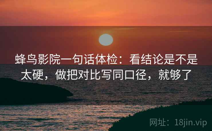 蜂鸟影院一句话体检：看结论是不是太硬，做把对比写同口径，就够了