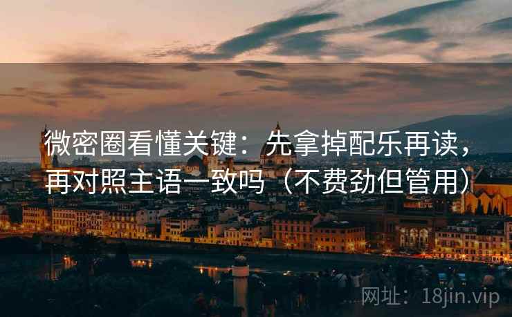 微密圈看懂关键：先拿掉配乐再读，再对照主语一致吗（不费劲但管用）