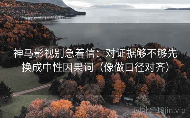 神马影视别急着信：对证据够不够先换成中性因果词（像做口径对齐）