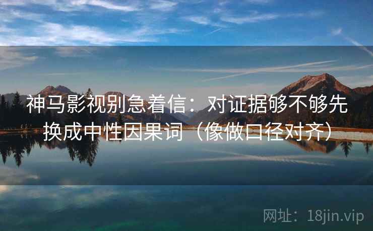 神马影视别急着信：对证据够不够先换成中性因果词（像做口径对齐）