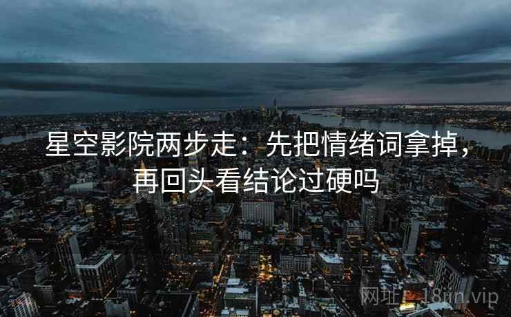 星空影院两步走：先把情绪词拿掉，再回头看结论过硬吗