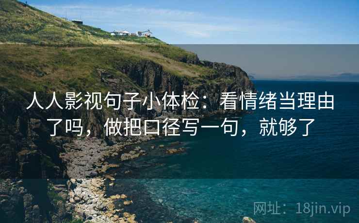 人人影视句子小体检：看情绪当理由了吗，做把口径写一句，就够了