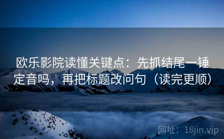 欧乐影院读懂关键点：先抓结尾一锤定音吗，再把标题改问句（读完更顺）