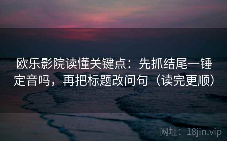 欧乐影院读懂关键点：先抓结尾一锤定音吗，再把标题改问句（读完更顺）