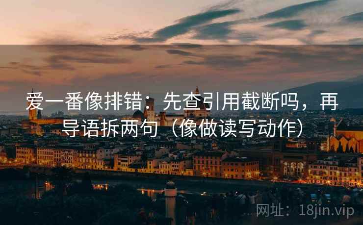爱一番像排错：先查引用截断吗，再导语拆两句（像做读写动作）
